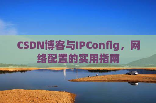 CSDN博客与IPConfig，网络配置的实用指南